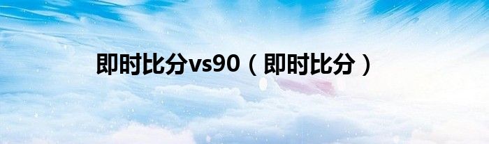 即时比分vs90（即时比分）