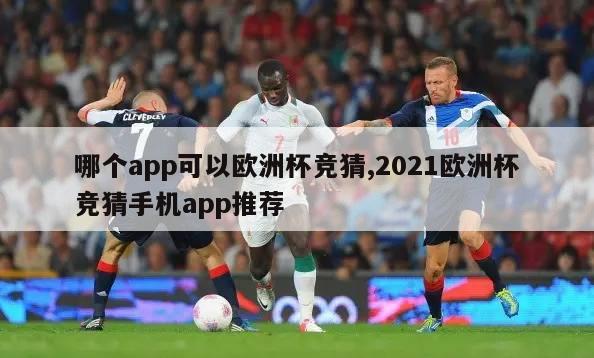 哪个app可以欧洲杯竞猜,2021欧洲杯竞猜手机app推荐