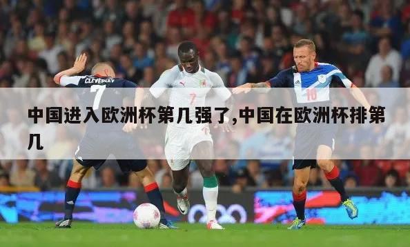 中国进入欧洲杯第几强了,中国在欧洲杯排第几