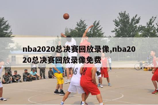 nba2020总决赛回放录像,nba2020总决赛回放录像免费