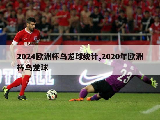 2024欧洲杯乌龙球统计,2020年欧洲杯乌龙球