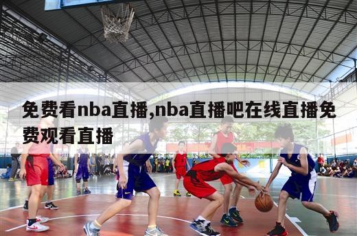 免费看nba直播,nba直播吧在线直播免费观看直播